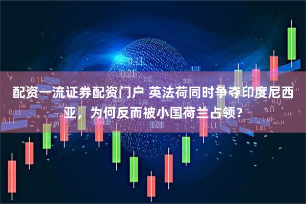 配资一流证券配资门户 英法荷同时争夺印度尼西亚，为何反而被小国荷兰占领？