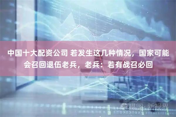中国十大配资公司 若发生这几种情况，国家可能会召回退伍老兵，老兵：若有战召必回