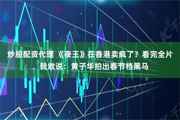 炒股配资代理 《夜王》在香港卖疯了？看完全片，我敢说：黄子华拍出春节档黑马