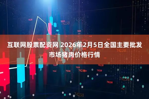互联网股票配资网 2026年2月5日全国主要批发市场猪肉价格行情