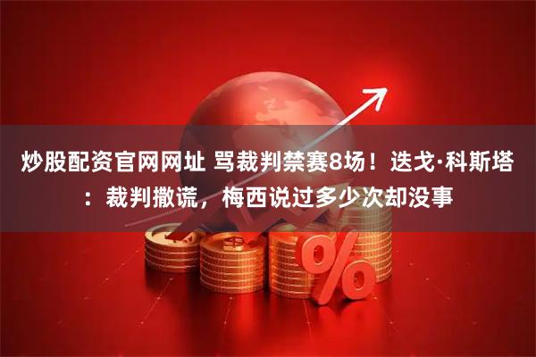 炒股配资官网网址 骂裁判禁赛8场！迭戈·科斯塔：裁判撒谎，梅西说过多少次却没事