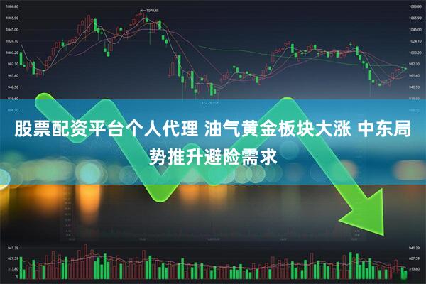 股票配资平台个人代理 油气黄金板块大涨 中东局势推升避险需求