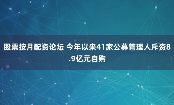 股票按月配资论坛 今年以来41家公募管理人斥资8.9亿元自购