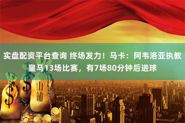 实盘配资平台查询 终场发力！马卡：阿韦洛亚执教皇马13场比赛，有7场80分钟后进球