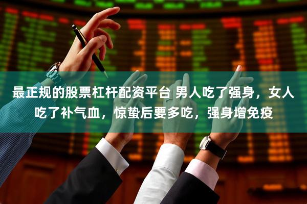 最正规的股票杠杆配资平台 男人吃了强身，女人吃了补气血，惊蛰后要多吃，强身增免疫