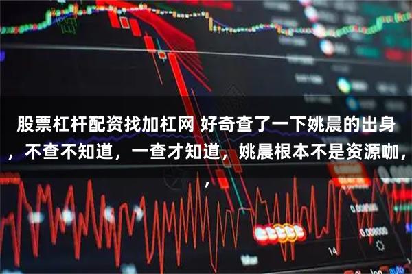 股票杠杆配资找加杠网 好奇查了一下姚晨的出身，不查不知道，一查才知道，姚晨根本不是资源咖，