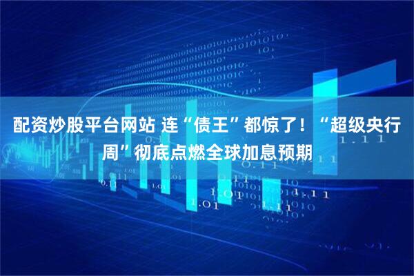 配资炒股平台网站 连“债王”都惊了！“超级央行周”彻底点燃全球加息预期