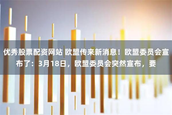 优秀股票配资网站 欧盟传来新消息！欧盟委员会宣布了：3月18日，欧盟委员会突然宣布，要