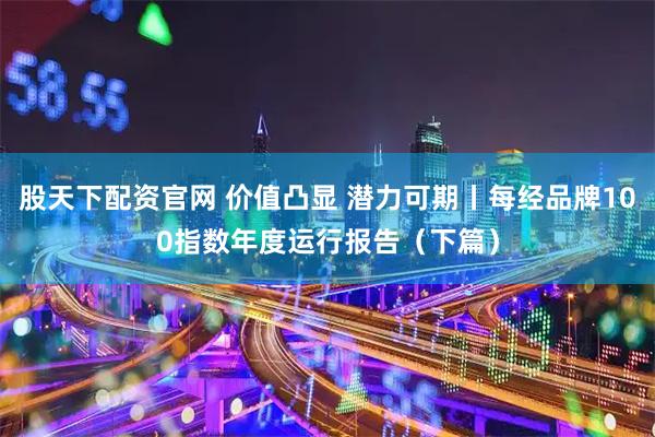 股天下配资官网 价值凸显 潜力可期丨每经品牌100指数年度运行报告（下篇）
