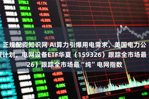 正规配资知识网 AI算力引爆用电需求，美国电力公司上调5年投资计划，电网设备ETF华夏（159326）跟踪全市场最“纯”电网指数