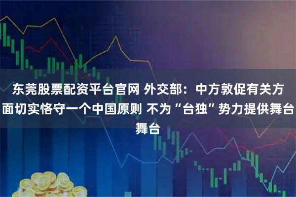 东莞股票配资平台官网 外交部：中方敦促有关方面切实恪守一个中国原则 不为“台独”势力提供舞台