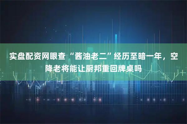 实盘配资网眼查 “酱油老二”经历至暗一年，空降老将能让厨邦重回牌桌吗