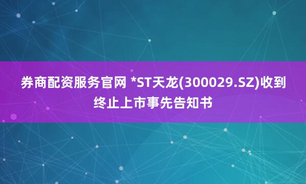 券商配资服务官网 *ST天龙(300029.SZ)收到终止上市事先告知书