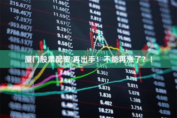 厦门股票配资 再出手！不能再涨了？！