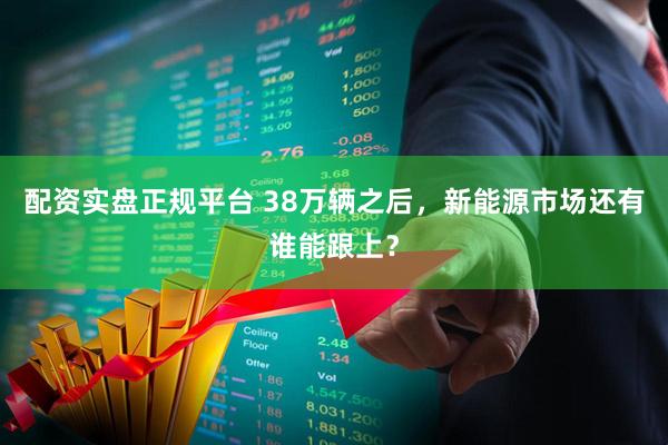 配资实盘正规平台 38万辆之后,新能源市场还有谁能跟上?