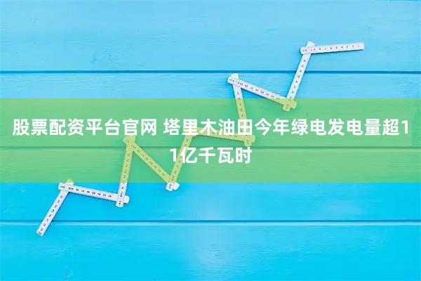 股票配资平台官网 塔里木油田今年绿电发电量超11亿千瓦时