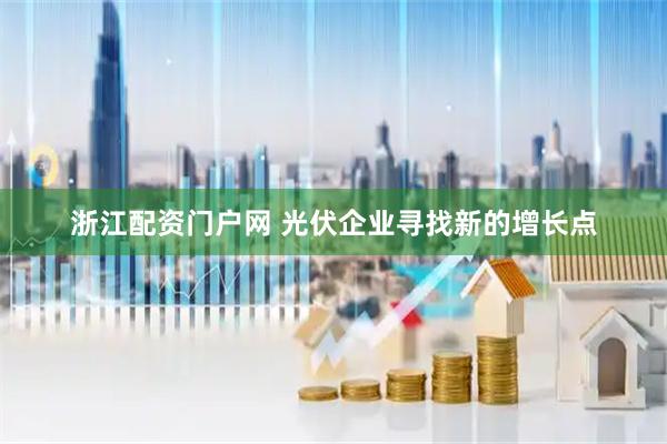 浙江配资门户网 光伏企业寻找新的增长点
