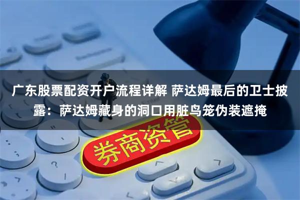 广东股票配资开户流程详解 萨达姆最后的卫士披露：萨达姆藏身的洞口用脏鸟笼伪装遮掩