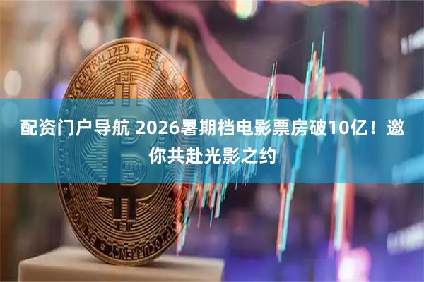 配资门户导航 2026暑期档电影票房破10亿！邀你共赴光影之约