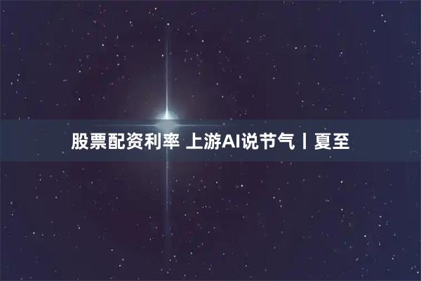 股票配资利率 上游AI说节气丨夏至