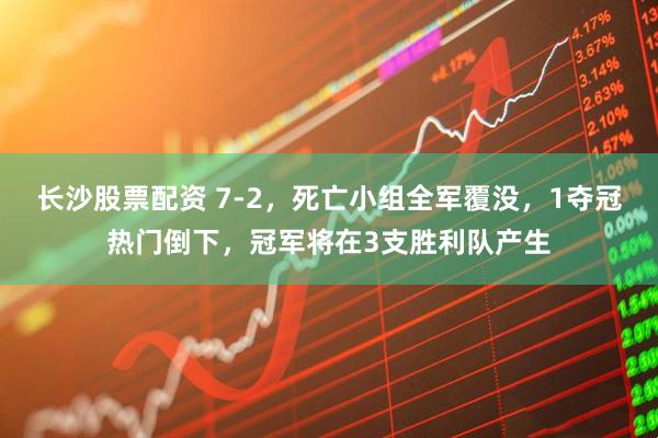 长沙股票配资 7-2,死亡小组全军覆没,1夺冠热门倒下,冠军将在3支胜利队产生