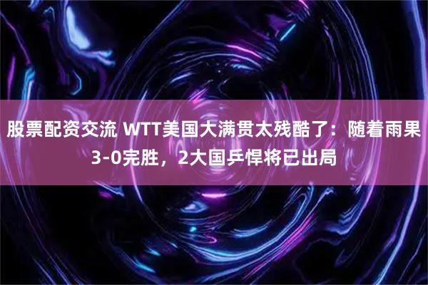 股票配资交流 WTT美国大满贯太残酷了：随着雨果3-0完胜，2大国乒悍将已出局