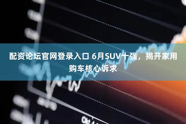配资论坛官网登录入口 6月SUV十强,揭开家用购车核心诉求