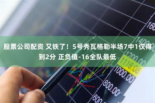 股票公司配资 又铁了！5号秀瓦格勒半场7中1仅得到2分 正负值-16全队最低