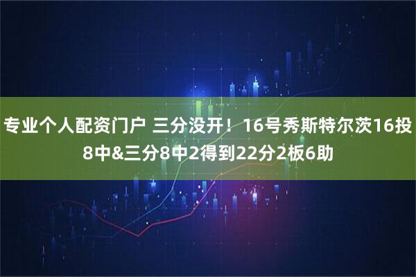 专业个人配资门户 三分没开！16号秀斯特尔茨16投8中&三分8中2得到22分2板6助